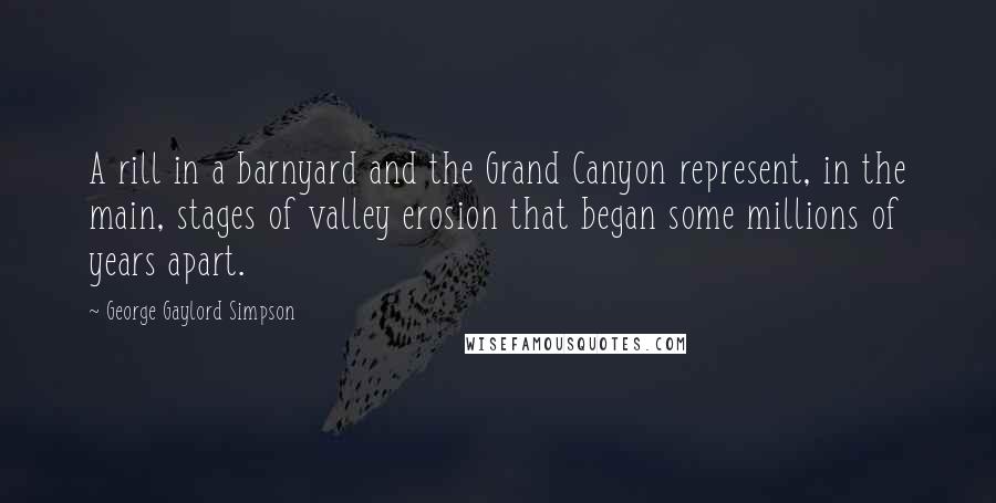 George Gaylord Simpson Quotes: A rill in a barnyard and the Grand Canyon represent, in the main, stages of valley erosion that began some millions of years apart.