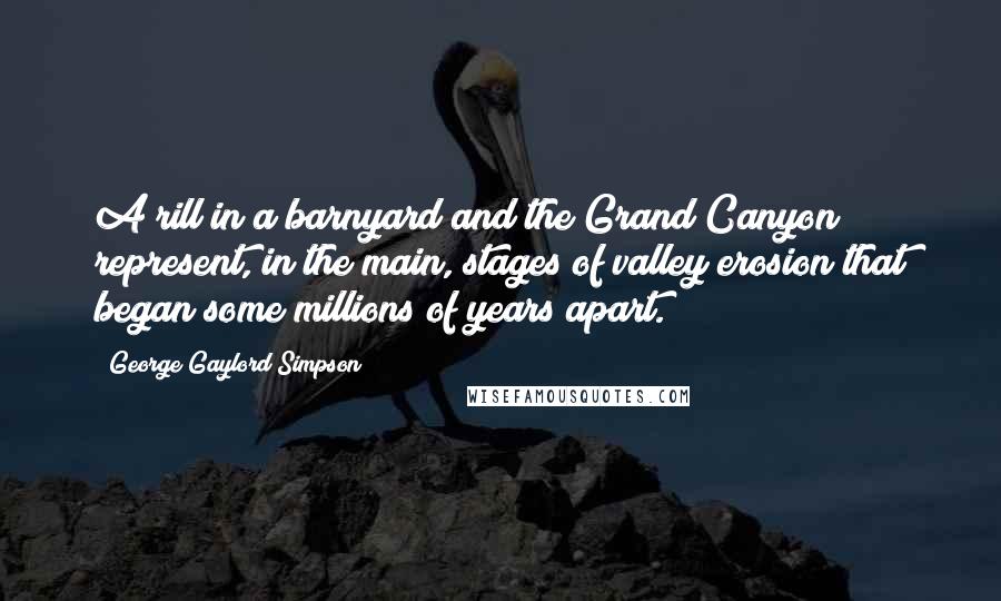 George Gaylord Simpson Quotes: A rill in a barnyard and the Grand Canyon represent, in the main, stages of valley erosion that began some millions of years apart.