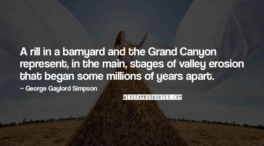 George Gaylord Simpson Quotes: A rill in a barnyard and the Grand Canyon represent, in the main, stages of valley erosion that began some millions of years apart.