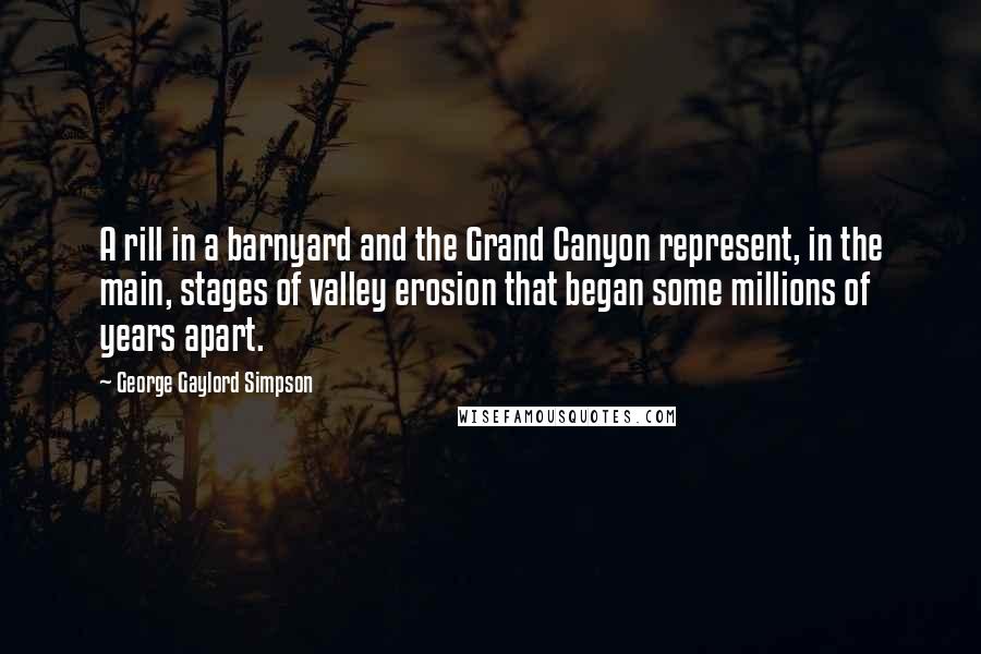 George Gaylord Simpson Quotes: A rill in a barnyard and the Grand Canyon represent, in the main, stages of valley erosion that began some millions of years apart.