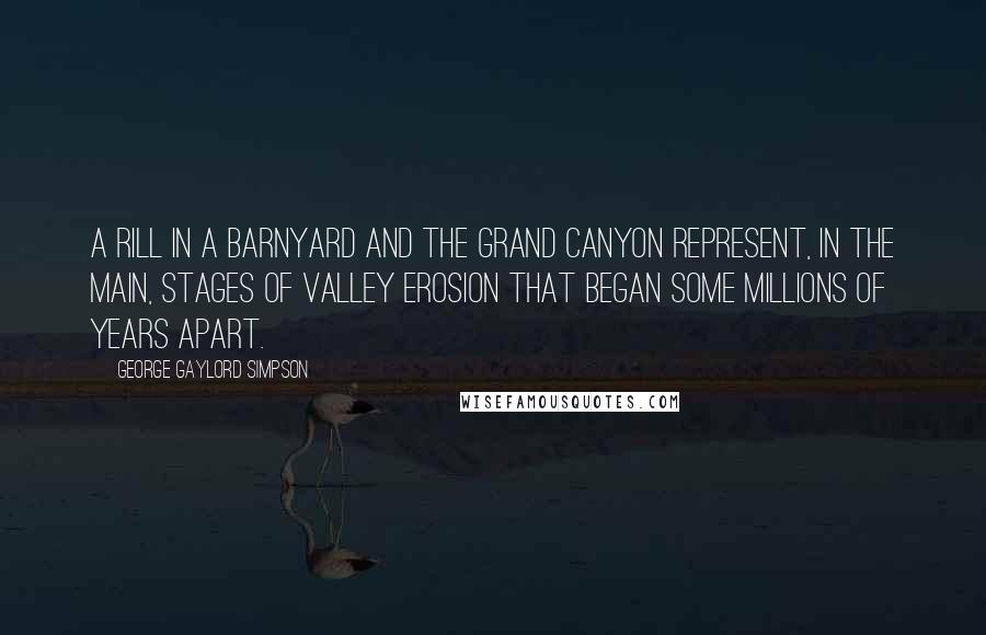 George Gaylord Simpson Quotes: A rill in a barnyard and the Grand Canyon represent, in the main, stages of valley erosion that began some millions of years apart.