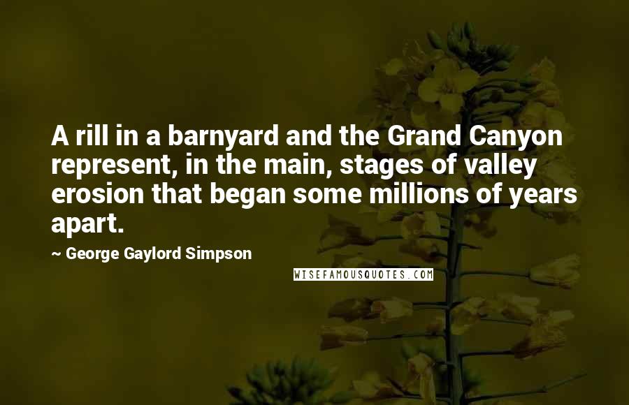 George Gaylord Simpson Quotes: A rill in a barnyard and the Grand Canyon represent, in the main, stages of valley erosion that began some millions of years apart.