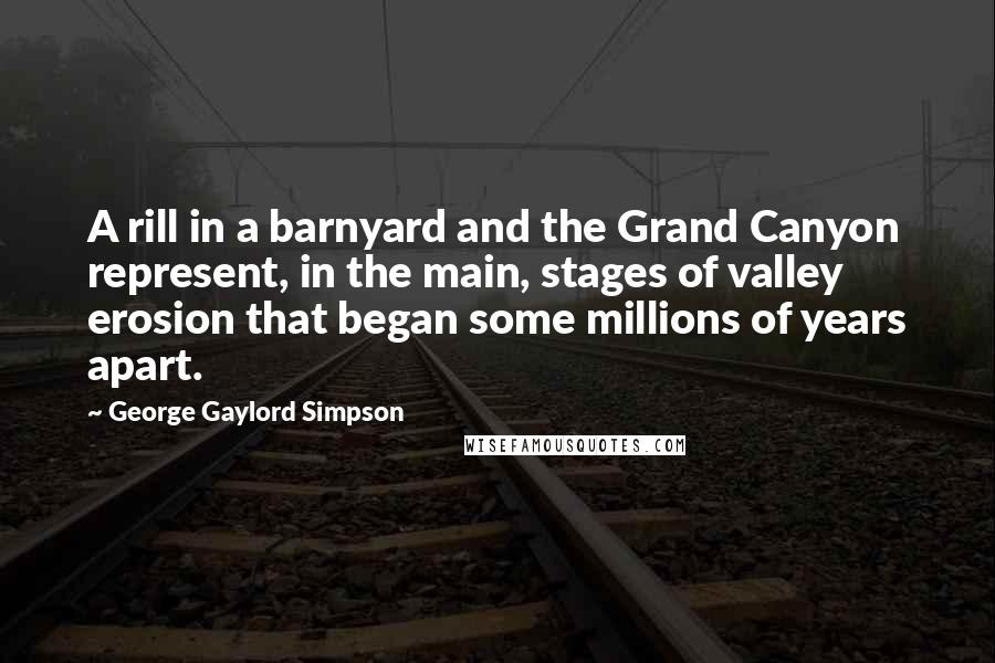 George Gaylord Simpson Quotes: A rill in a barnyard and the Grand Canyon represent, in the main, stages of valley erosion that began some millions of years apart.