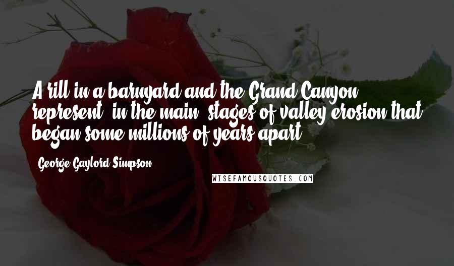 George Gaylord Simpson Quotes: A rill in a barnyard and the Grand Canyon represent, in the main, stages of valley erosion that began some millions of years apart.