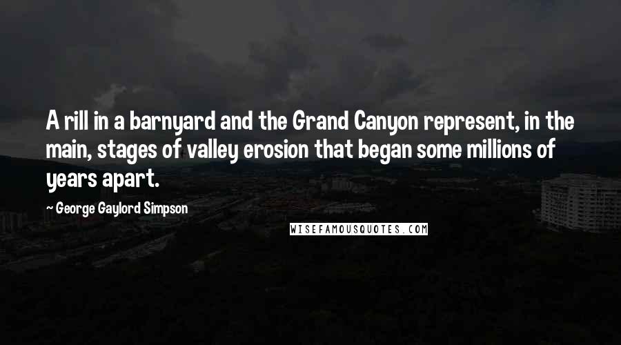 George Gaylord Simpson Quotes: A rill in a barnyard and the Grand Canyon represent, in the main, stages of valley erosion that began some millions of years apart.