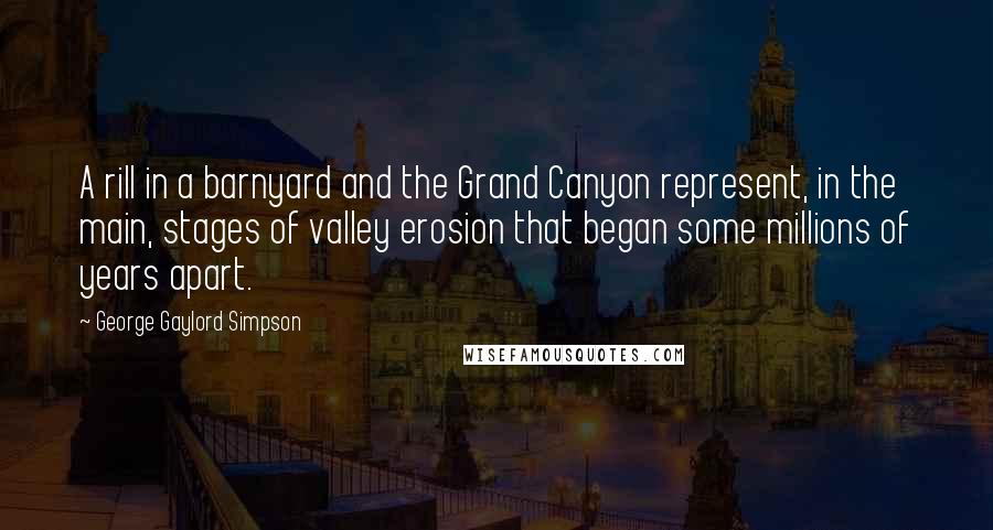 George Gaylord Simpson Quotes: A rill in a barnyard and the Grand Canyon represent, in the main, stages of valley erosion that began some millions of years apart.