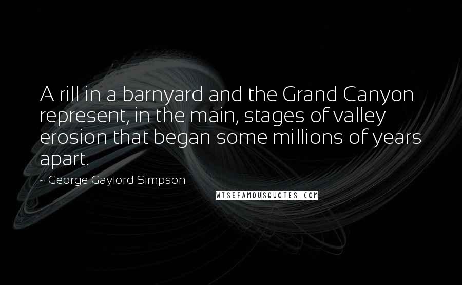 George Gaylord Simpson Quotes: A rill in a barnyard and the Grand Canyon represent, in the main, stages of valley erosion that began some millions of years apart.