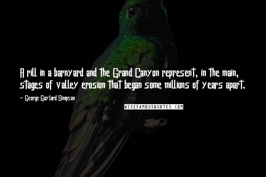 George Gaylord Simpson Quotes: A rill in a barnyard and the Grand Canyon represent, in the main, stages of valley erosion that began some millions of years apart.