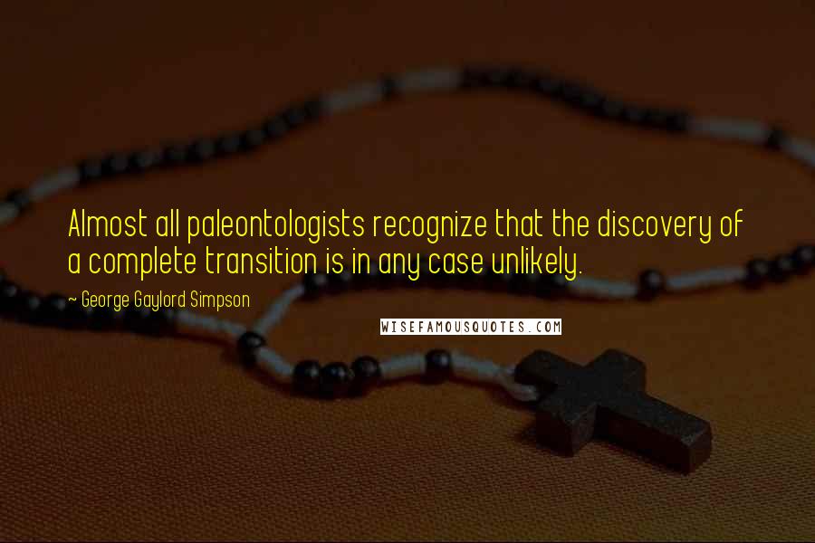 George Gaylord Simpson Quotes: Almost all paleontologists recognize that the discovery of a complete transition is in any case unlikely.