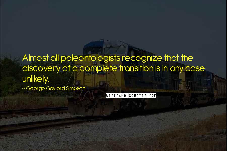 George Gaylord Simpson Quotes: Almost all paleontologists recognize that the discovery of a complete transition is in any case unlikely.