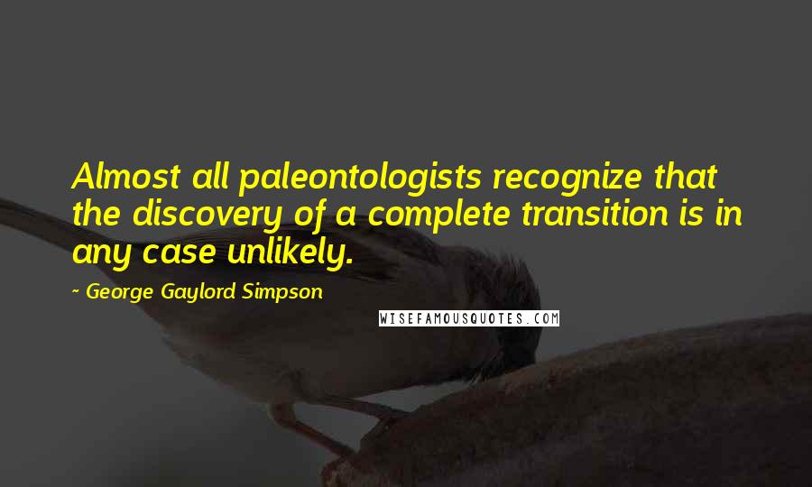 George Gaylord Simpson Quotes: Almost all paleontologists recognize that the discovery of a complete transition is in any case unlikely.