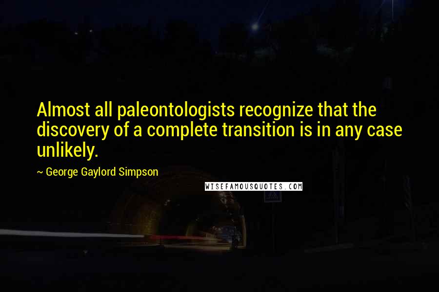 George Gaylord Simpson Quotes: Almost all paleontologists recognize that the discovery of a complete transition is in any case unlikely.