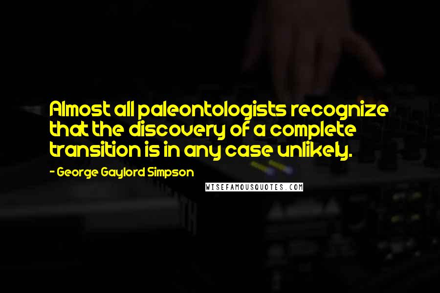 George Gaylord Simpson Quotes: Almost all paleontologists recognize that the discovery of a complete transition is in any case unlikely.