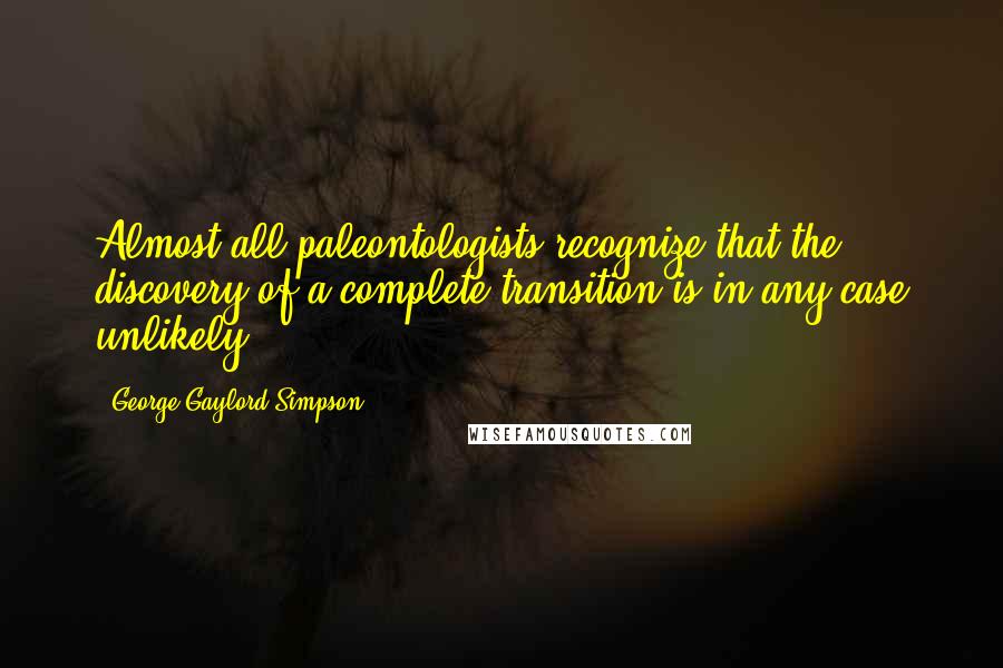 George Gaylord Simpson Quotes: Almost all paleontologists recognize that the discovery of a complete transition is in any case unlikely.