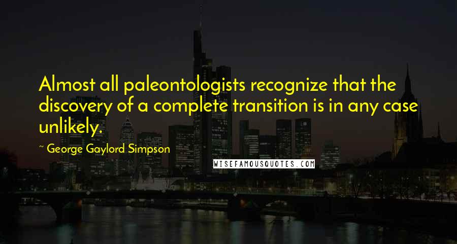 George Gaylord Simpson Quotes: Almost all paleontologists recognize that the discovery of a complete transition is in any case unlikely.