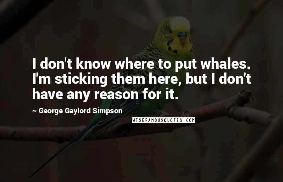 George Gaylord Simpson Quotes: I don't know where to put whales. I'm sticking them here, but I don't have any reason for it.