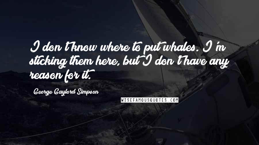 George Gaylord Simpson Quotes: I don't know where to put whales. I'm sticking them here, but I don't have any reason for it.