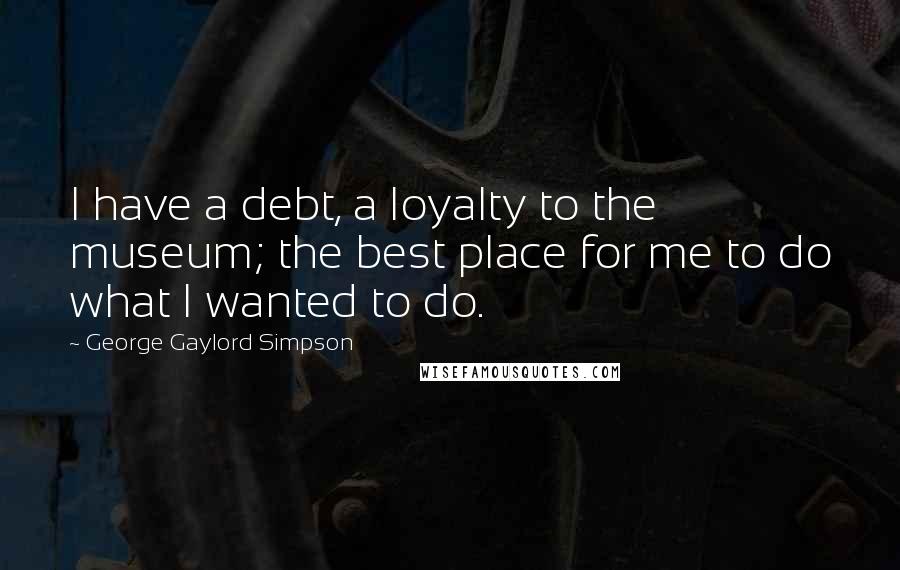 George Gaylord Simpson Quotes: I have a debt, a loyalty to the museum; the best place for me to do what I wanted to do.