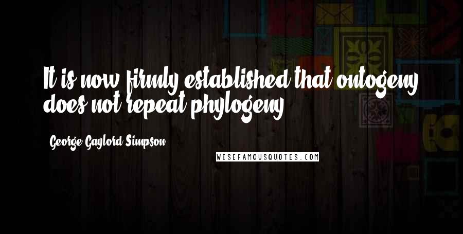 George Gaylord Simpson Quotes: It is now firmly established that ontogeny does not repeat phylogeny