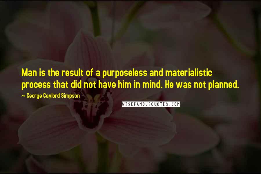 George Gaylord Simpson Quotes: Man is the result of a purposeless and materialistic process that did not have him in mind. He was not planned.