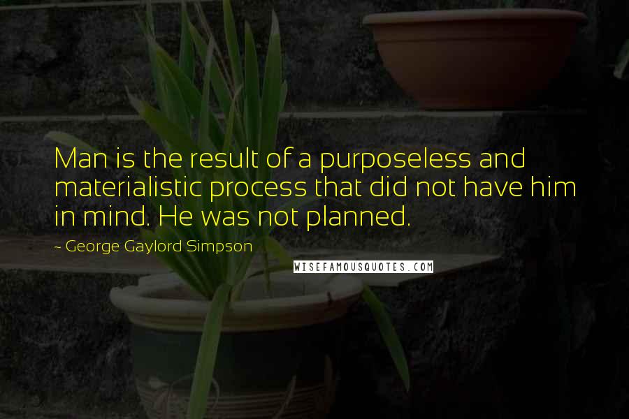 George Gaylord Simpson Quotes: Man is the result of a purposeless and materialistic process that did not have him in mind. He was not planned.