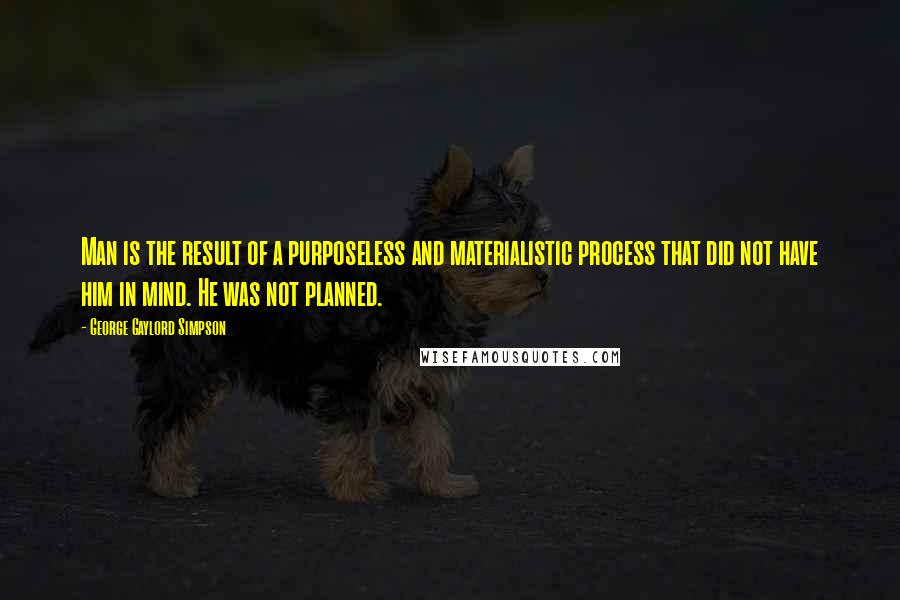 George Gaylord Simpson Quotes: Man is the result of a purposeless and materialistic process that did not have him in mind. He was not planned.