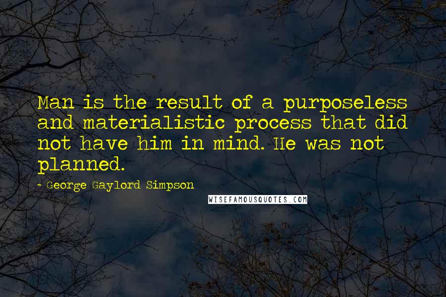 George Gaylord Simpson Quotes: Man is the result of a purposeless and materialistic process that did not have him in mind. He was not planned.