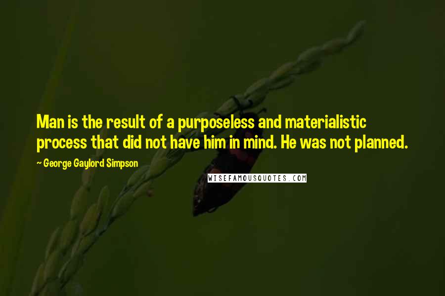 George Gaylord Simpson Quotes: Man is the result of a purposeless and materialistic process that did not have him in mind. He was not planned.