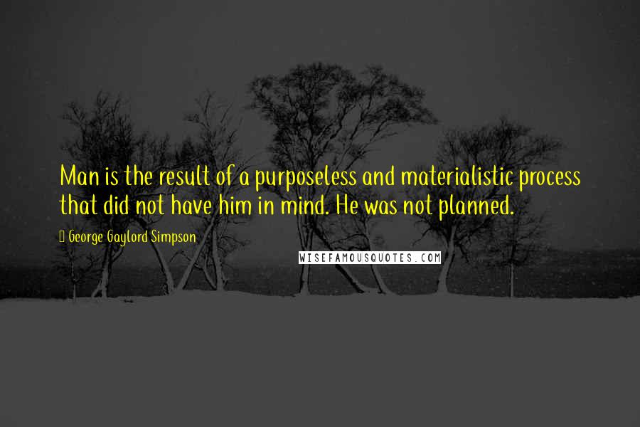 George Gaylord Simpson Quotes: Man is the result of a purposeless and materialistic process that did not have him in mind. He was not planned.