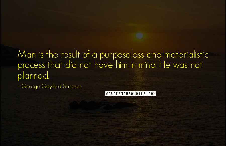 George Gaylord Simpson Quotes: Man is the result of a purposeless and materialistic process that did not have him in mind. He was not planned.