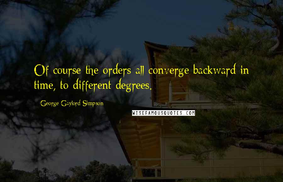 George Gaylord Simpson Quotes: Of course the orders all converge backward in time, to different degrees.