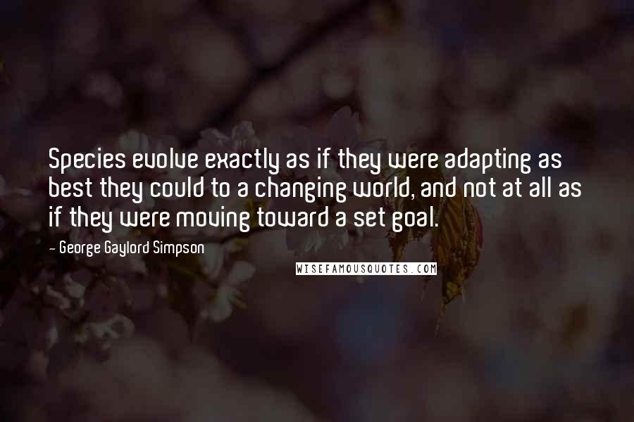 George Gaylord Simpson Quotes: Species evolve exactly as if they were adapting as best they could to a changing world, and not at all as if they were moving toward a set goal.