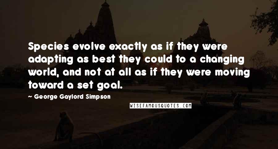 George Gaylord Simpson Quotes: Species evolve exactly as if they were adapting as best they could to a changing world, and not at all as if they were moving toward a set goal.