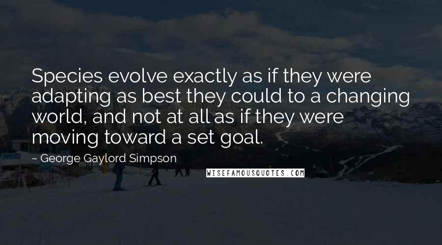 George Gaylord Simpson Quotes: Species evolve exactly as if they were adapting as best they could to a changing world, and not at all as if they were moving toward a set goal.