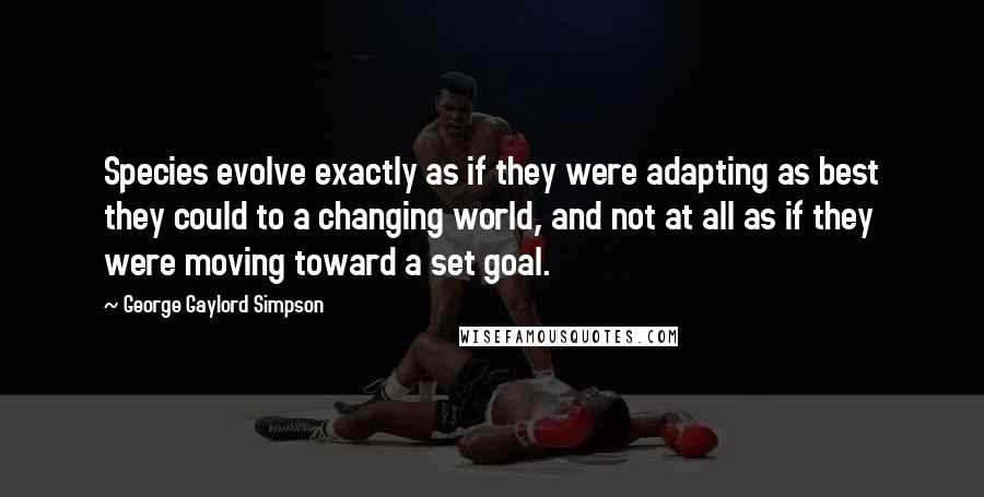 George Gaylord Simpson Quotes: Species evolve exactly as if they were adapting as best they could to a changing world, and not at all as if they were moving toward a set goal.