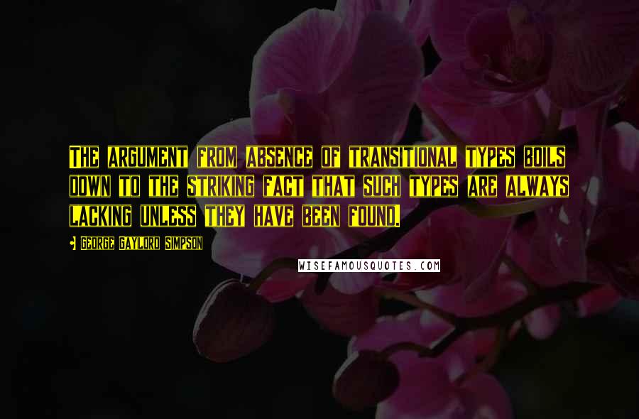 George Gaylord Simpson Quotes: The argument from absence of transitional types boils down to the striking fact that such types are always lacking unless they have been found.