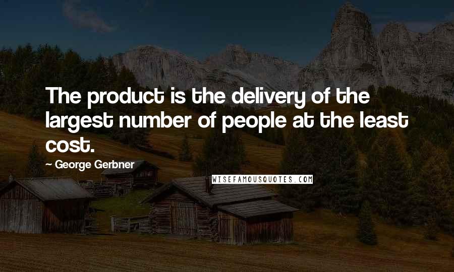 George Gerbner Quotes: The product is the delivery of the largest number of people at the least cost.