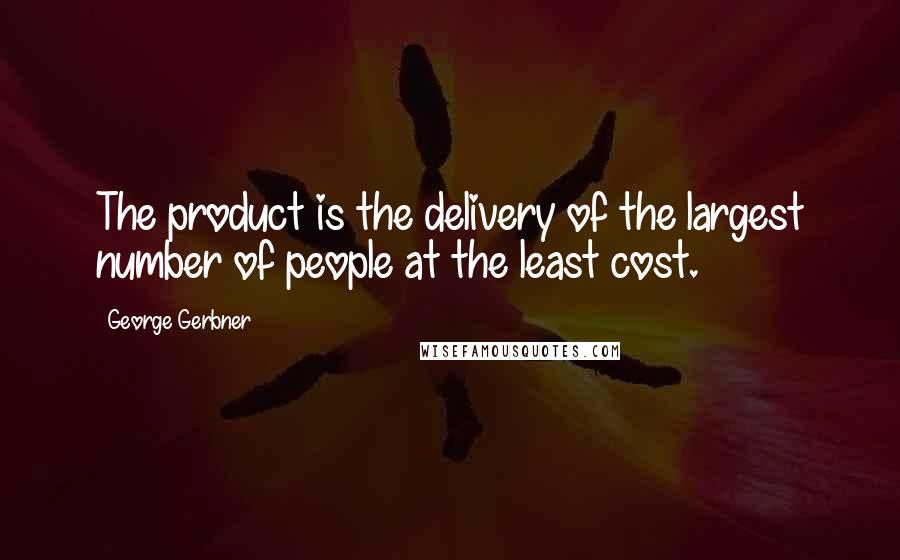 George Gerbner Quotes: The product is the delivery of the largest number of people at the least cost.