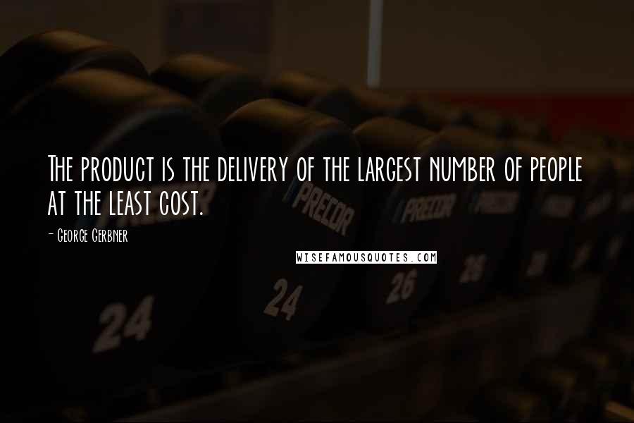 George Gerbner Quotes: The product is the delivery of the largest number of people at the least cost.