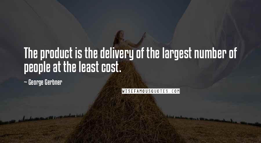 George Gerbner Quotes: The product is the delivery of the largest number of people at the least cost.