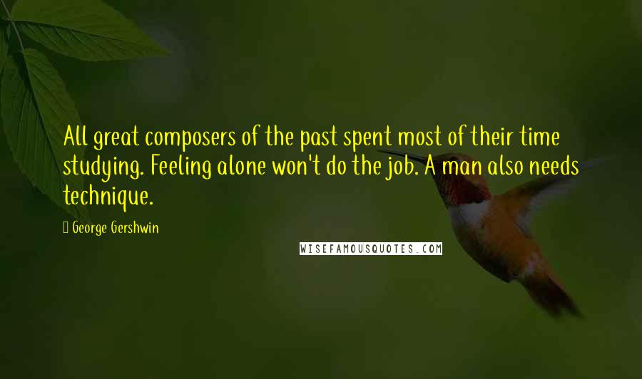 George Gershwin Quotes: All great composers of the past spent most of their time studying. Feeling alone won't do the job. A man also needs technique.