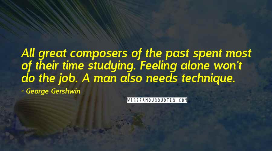 George Gershwin Quotes: All great composers of the past spent most of their time studying. Feeling alone won't do the job. A man also needs technique.