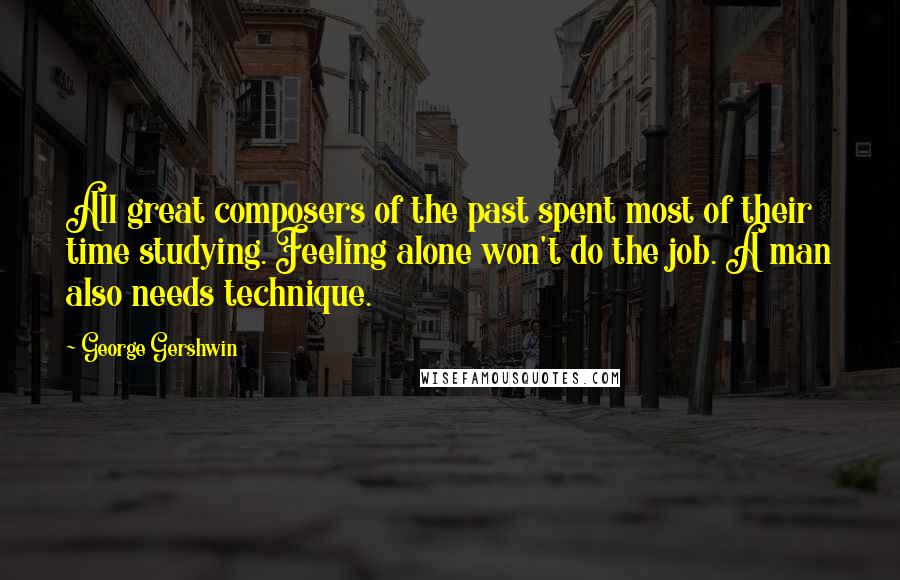 George Gershwin Quotes: All great composers of the past spent most of their time studying. Feeling alone won't do the job. A man also needs technique.