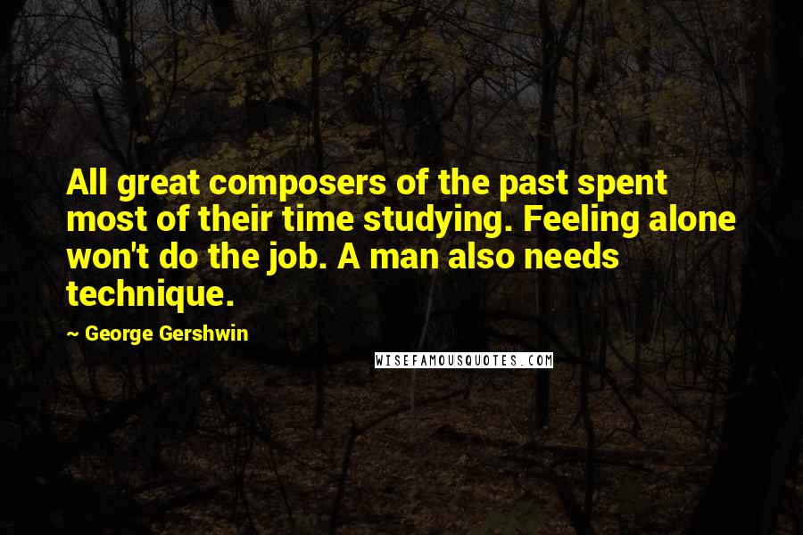 George Gershwin Quotes: All great composers of the past spent most of their time studying. Feeling alone won't do the job. A man also needs technique.