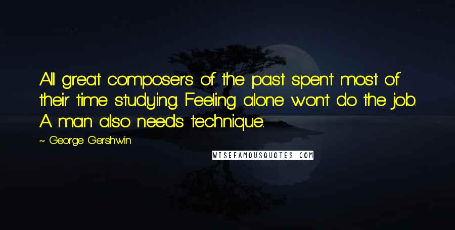 George Gershwin Quotes: All great composers of the past spent most of their time studying. Feeling alone won't do the job. A man also needs technique.