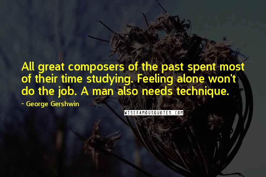 George Gershwin Quotes: All great composers of the past spent most of their time studying. Feeling alone won't do the job. A man also needs technique.