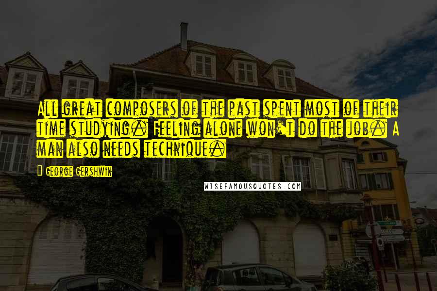 George Gershwin Quotes: All great composers of the past spent most of their time studying. Feeling alone won't do the job. A man also needs technique.