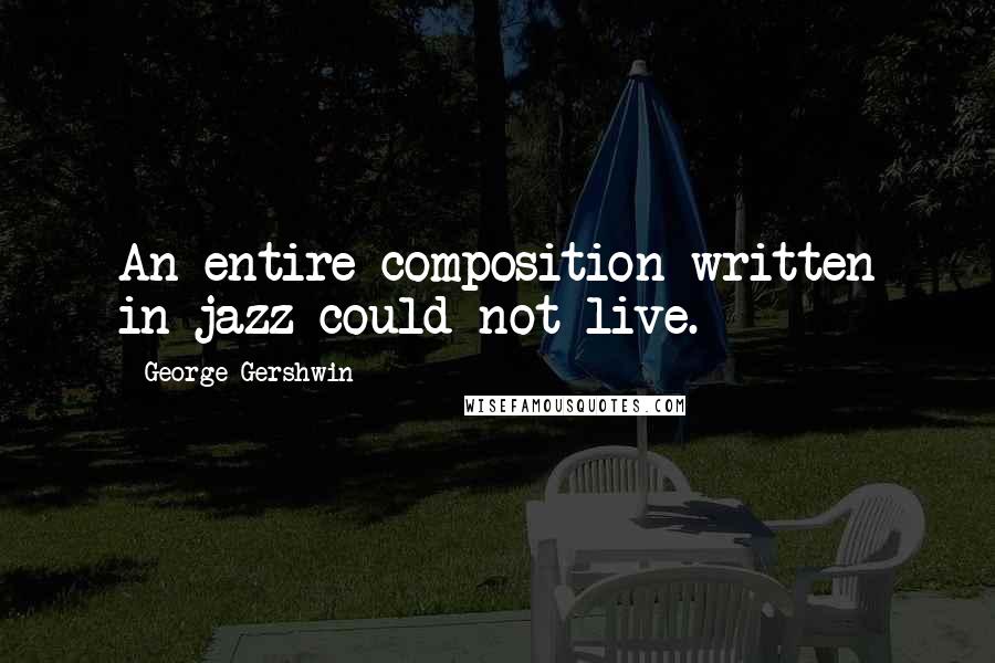 George Gershwin Quotes: An entire composition written in jazz could not live.