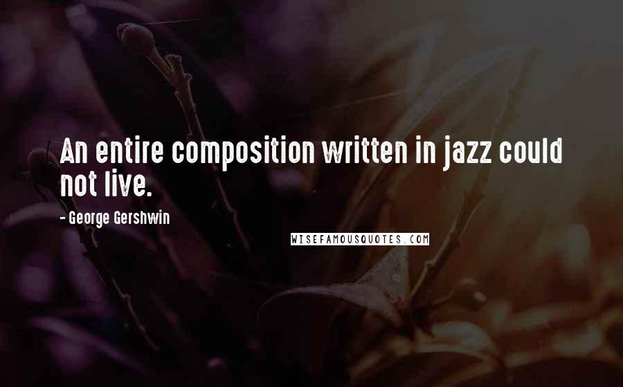 George Gershwin Quotes: An entire composition written in jazz could not live.