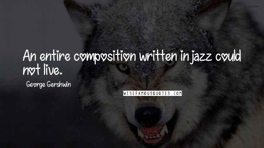 George Gershwin Quotes: An entire composition written in jazz could not live.